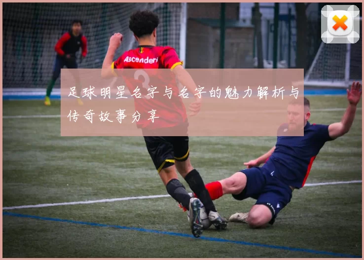 足球明星名字与名字的魅力解析与传奇故事分享