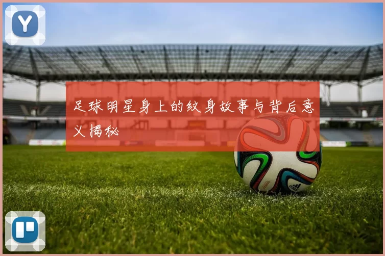 足球明星身上的纹身故事与背后意义揭秘