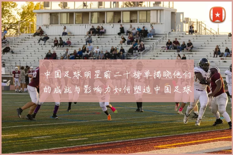 中国足球明星前二十榜单揭晓他们的成就与影响力如何塑造中国足球历史