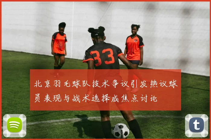 北京羽毛球队技术争议引发热议球员表现与战术选择成焦点讨论