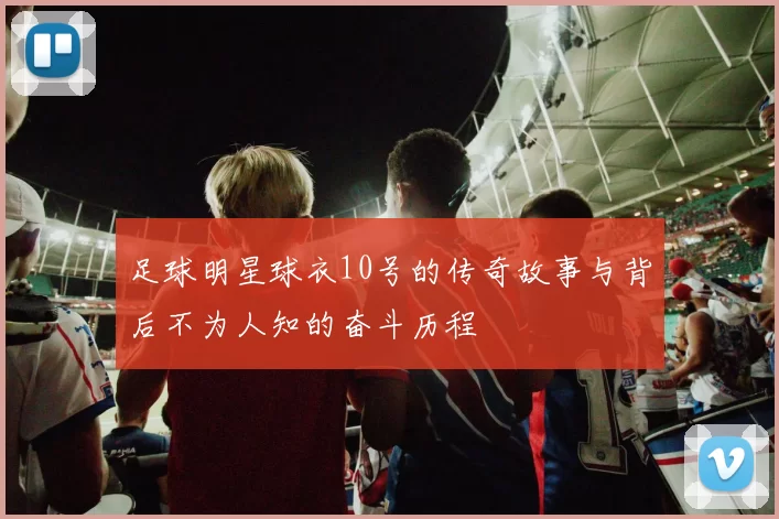 足球明星球衣10号的传奇故事与背后不为人知的奋斗历程