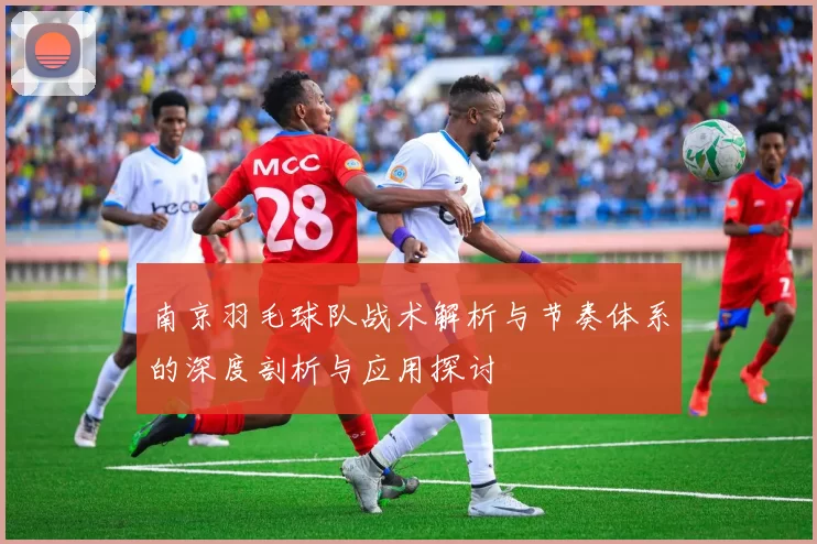 南京羽毛球队战术解析与节奏体系的深度剖析与应用探讨