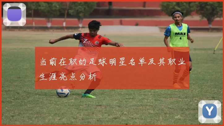 当前在职的足球明星名单及其职业生涯亮点分析