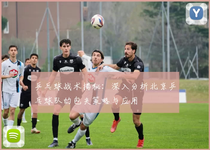 乒乓球战术揭秘：深入分析北京乒乓球队的包夹策略与应用