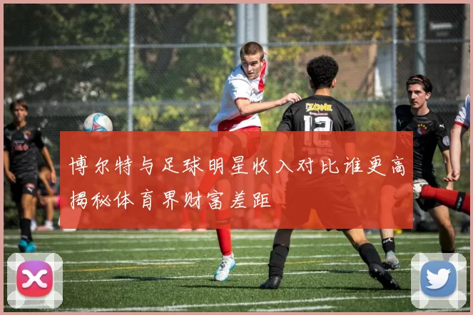 博尔特与足球明星收入对比谁更高揭秘体育界财富差距