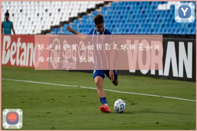 球迷狂热背后的阴影足球明星如何面对攻击与挑战