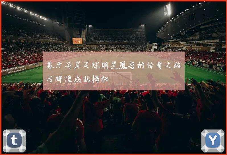 象牙海岸足球明星魔兽的传奇之路与辉煌成就揭秘