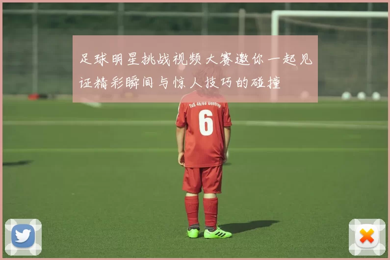 足球明星挑战视频大赛邀你一起见证精彩瞬间与惊人技巧的碰撞