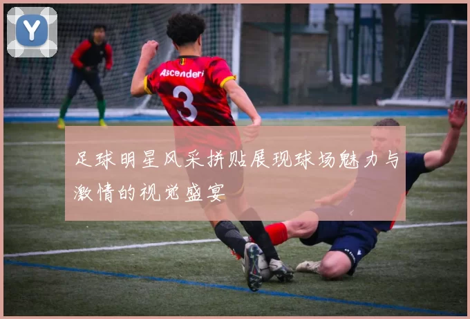 足球明星风采拼贴展现球场魅力与激情的视觉盛宴