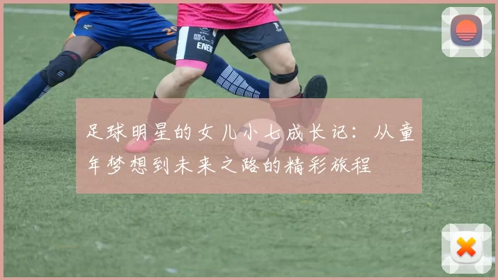 足球明星的女儿小七成长记：从童年梦想到未来之路的精彩旅程