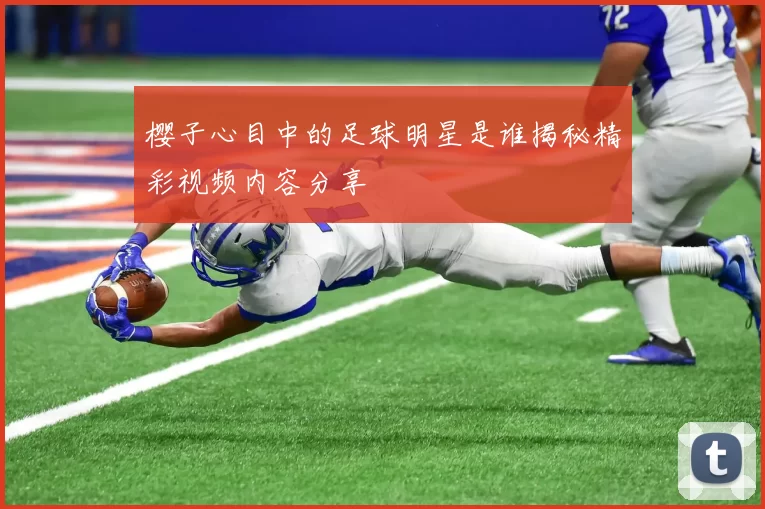 樱子心目中的足球明星是谁揭秘精彩视频内容分享