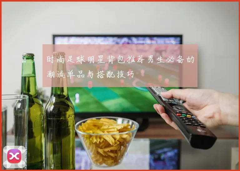 时尚足球明星背包推荐男生必备的潮流单品与搭配技巧