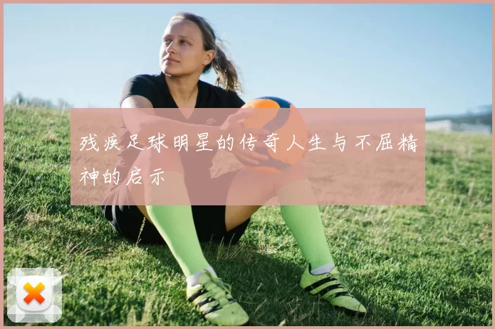 残疾足球明星的传奇人生与不屈精神的启示