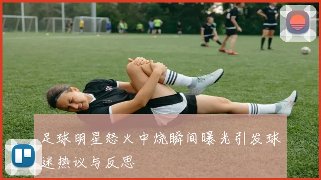 足球明星怒火中烧瞬间曝光引发球迷热议与反思