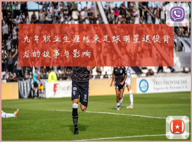 九年职业生涯结束足球明星退役背后的故事与影响