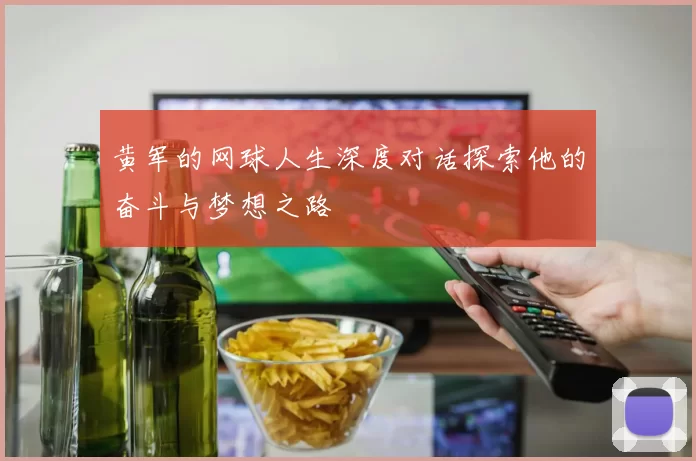 黄军的网球人生深度对话探索他的奋斗与梦想之路