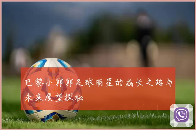 巴黎小郭郭足球明星的成长之路与未来展望探秘
