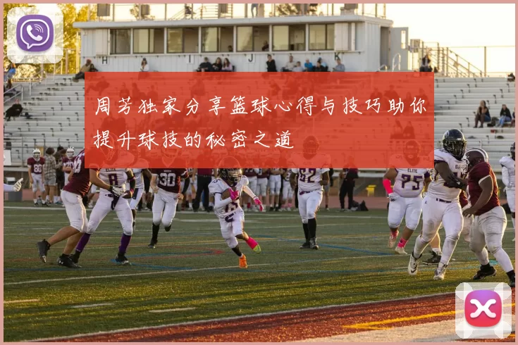 周芳独家分享篮球心得与技巧助你提升球技的秘密之道