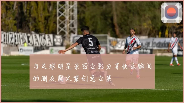 与足球明星亲密合影分享快乐瞬间的朋友圈文案创意合集